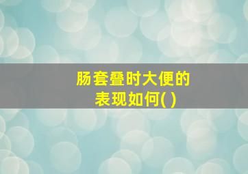 肠套叠时大便的表现如何( )